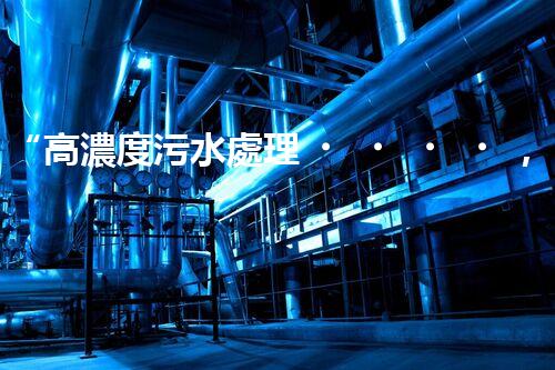 “高濃度污水處理，綠色環(huán)保新篇章”